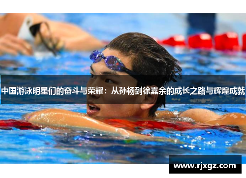 中国游泳明星们的奋斗与荣耀：从孙杨到徐嘉余的成长之路与辉煌成就