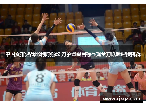 中国女排迎战比利时强敌 力争晋级目标显现全力以赴迎接挑战
