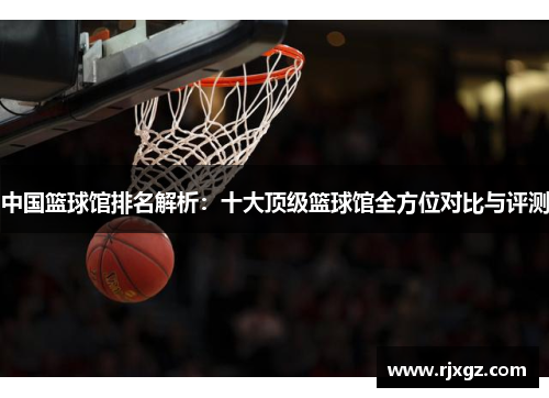 中国篮球馆排名解析：十大顶级篮球馆全方位对比与评测