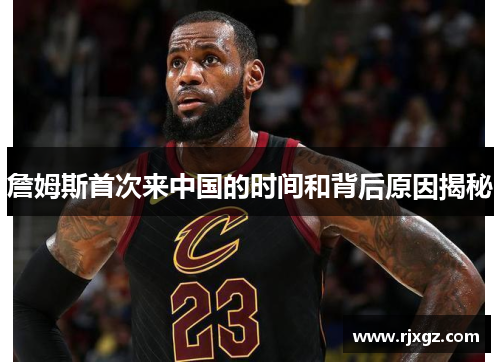 詹姆斯首次来中国的时间和背后原因揭秘