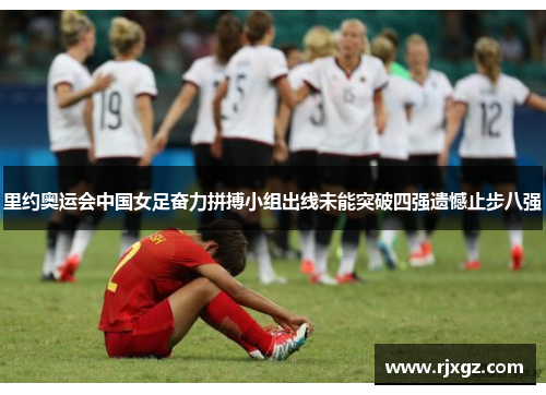 里约奥运会中国女足奋力拼搏小组出线未能突破四强遗憾止步八强